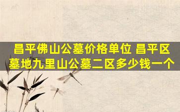 昌平佛山公墓价格单位 昌平区墓地九里山公墓二区多少钱一个